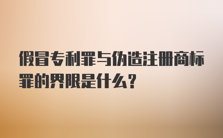 假冒专利罪与伪造注册商标罪的界限是什么？