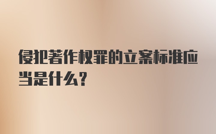 侵犯著作权罪的立案标准应当是什么？