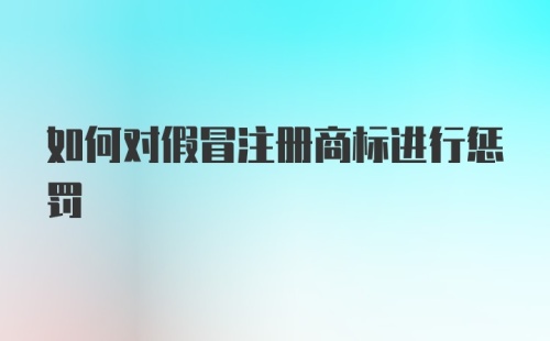 如何对假冒注册商标进行惩罚