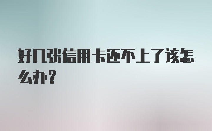 好几张信用卡还不上了该怎么办？