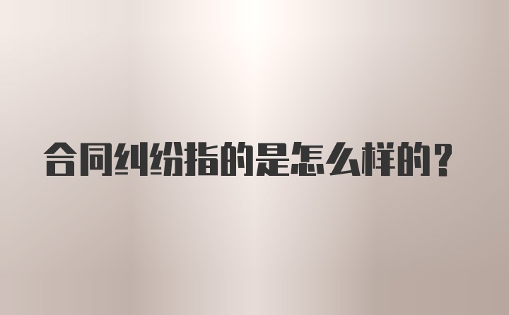 合同纠纷指的是怎么样的？