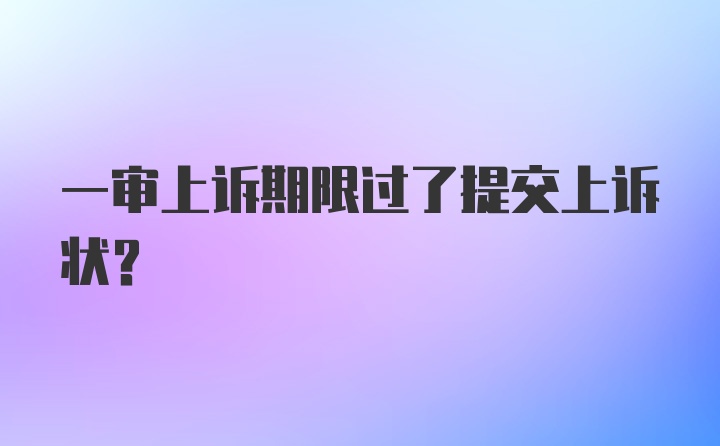 一审上诉期限过了提交上诉状？