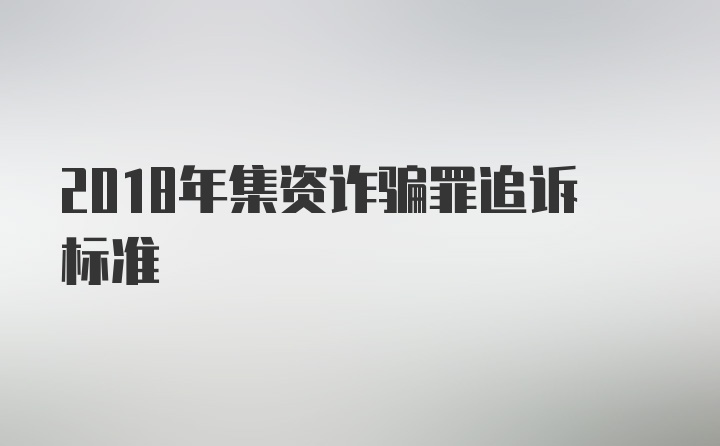 2018年集资诈骗罪追诉标准