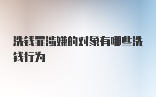 洗钱罪涉嫌的对象有哪些洗钱行为