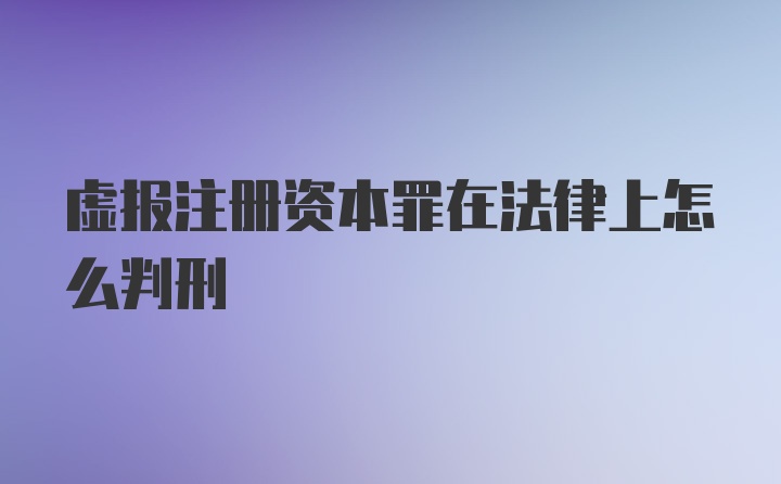 虚报注册资本罪在法律上怎么判刑