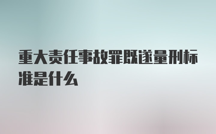 重大责任事故罪既遂量刑标准是什么