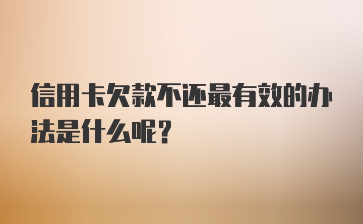 信用卡欠款不还最有效的办法是什么呢？