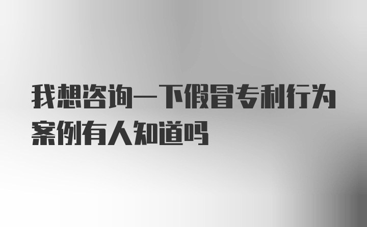 我想咨询一下假冒专利行为案例有人知道吗