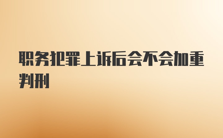 职务犯罪上诉后会不会加重判刑