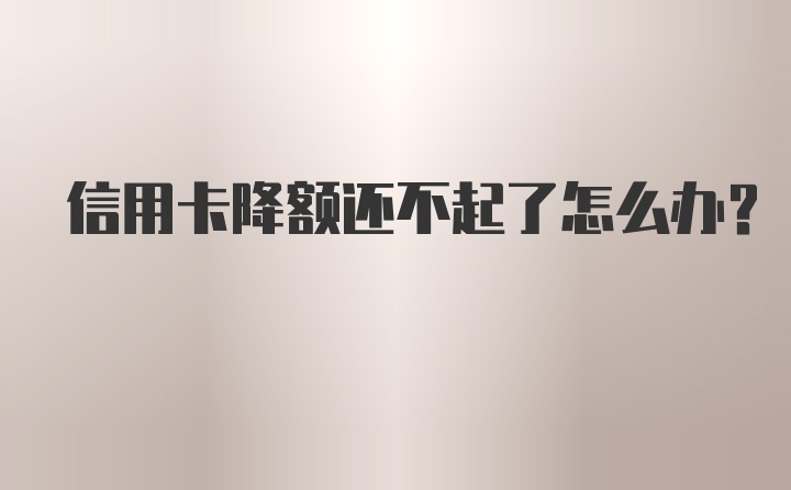 信用卡降额还不起了怎么办？