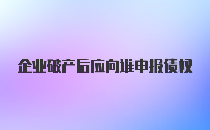 企业破产后应向谁申报债权