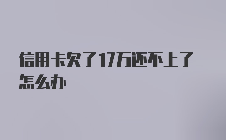 信用卡欠了17万还不上了怎么办