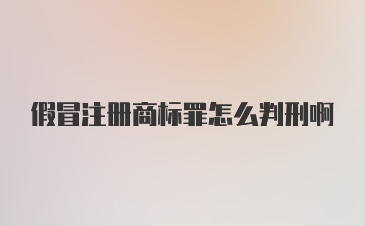 假冒注册商标罪怎么判刑啊