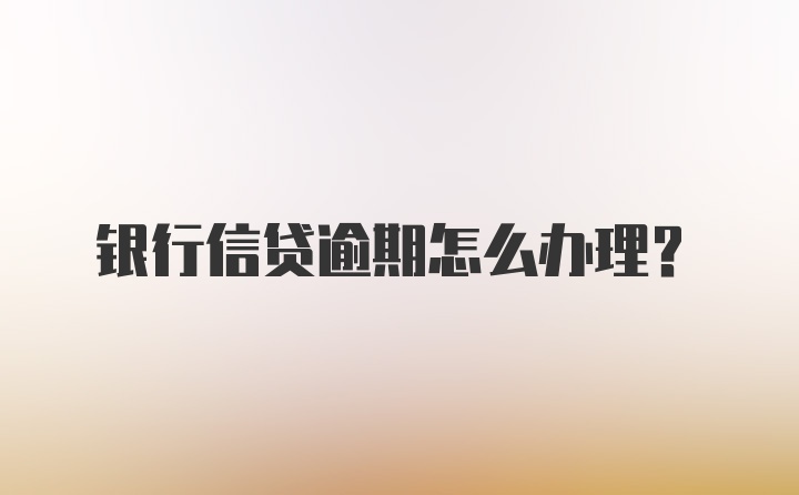 银行信贷逾期怎么办理？