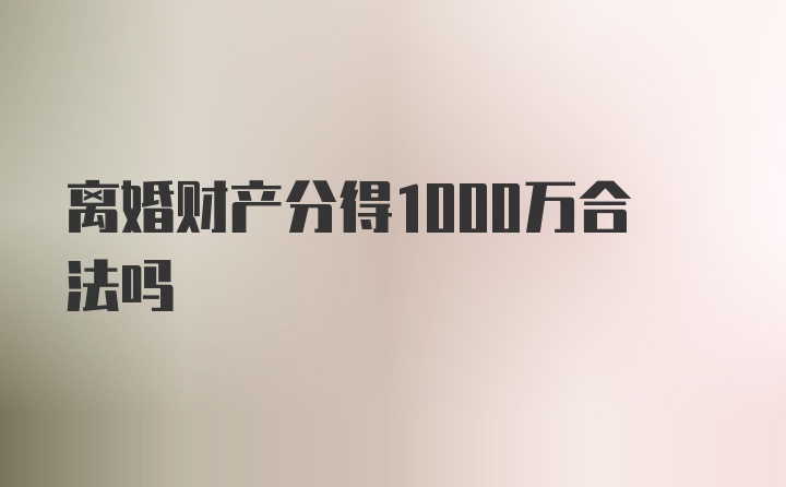 离婚财产分得1000万合法吗