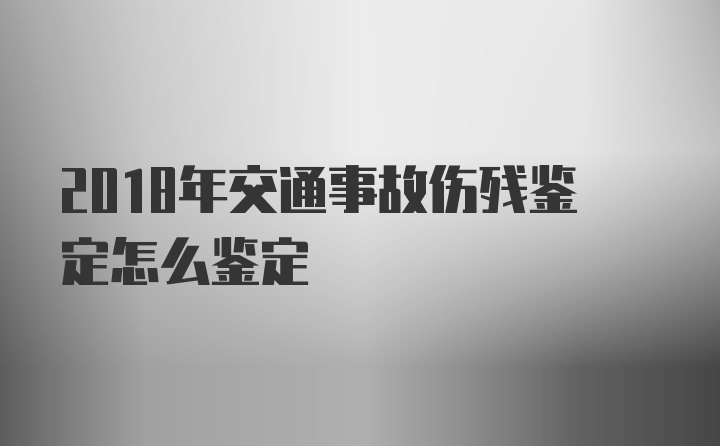 2018年交通事故伤残鉴定怎么鉴定