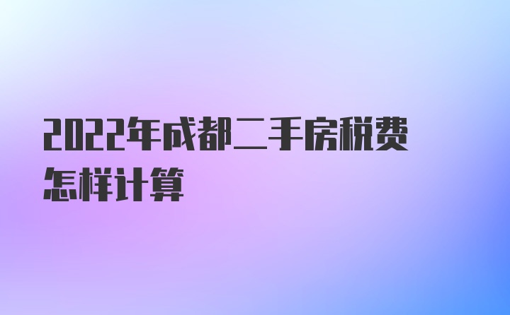 2022年成都二手房税费怎样计算