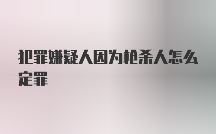 犯罪嫌疑人因为枪杀人怎么定罪