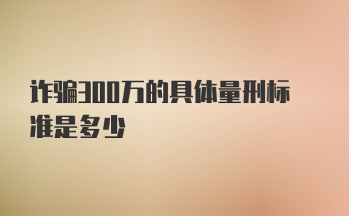 诈骗300万的具体量刑标准是多少