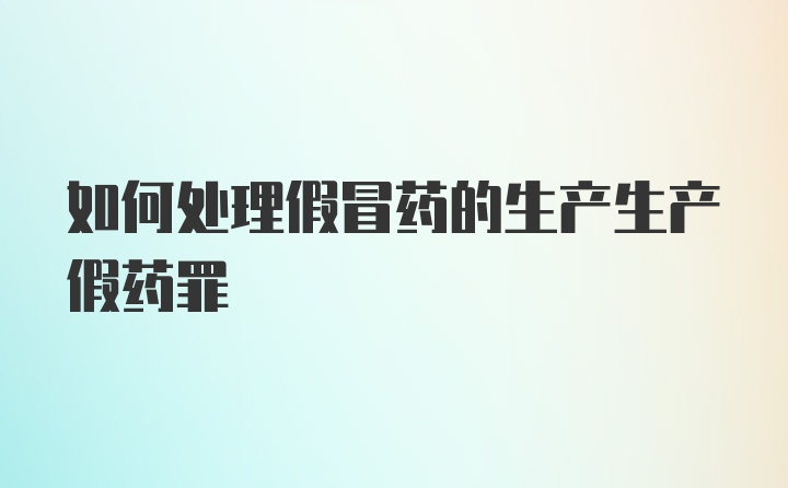 如何处理假冒药的生产生产假药罪