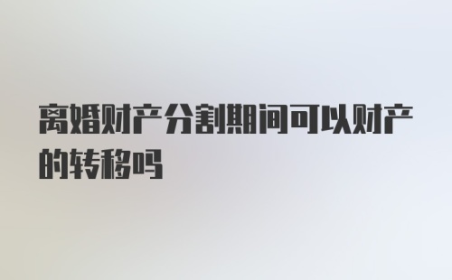 离婚财产分割期间可以财产的转移吗