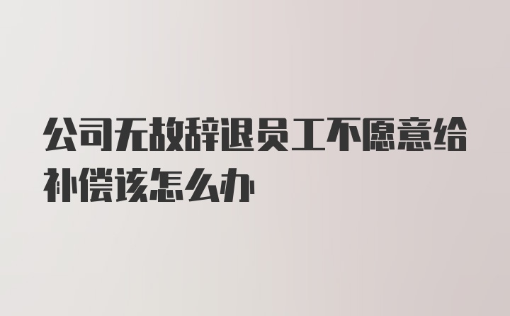 公司无故辞退员工不愿意给补偿该怎么办