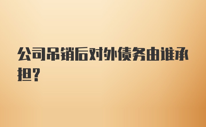 公司吊销后对外债务由谁承担？