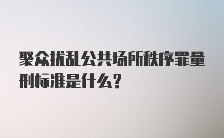 聚众扰乱公共场所秩序罪量刑标准是什么？