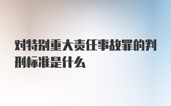 对特别重大责任事故罪的判刑标准是什么