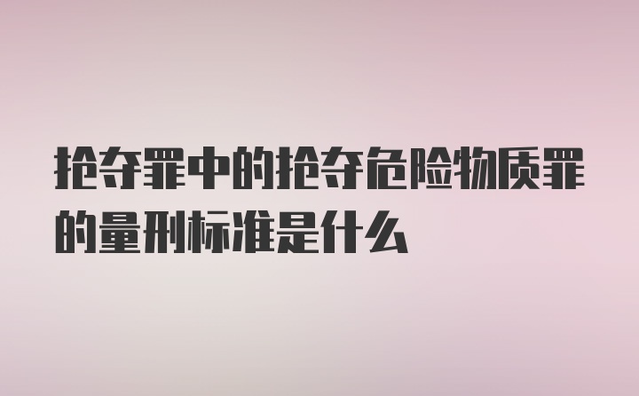 抢夺罪中的抢夺危险物质罪的量刑标准是什么