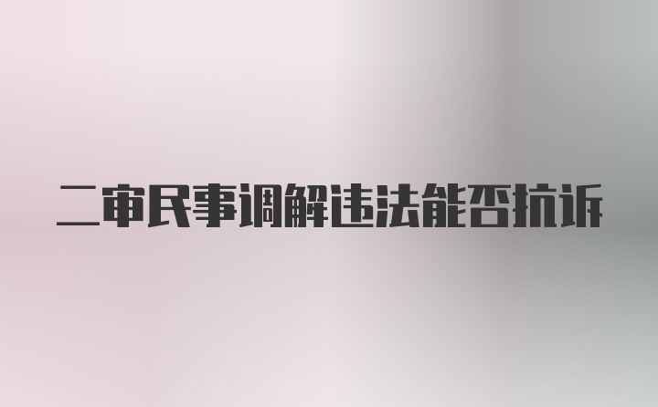 二审民事调解违法能否抗诉