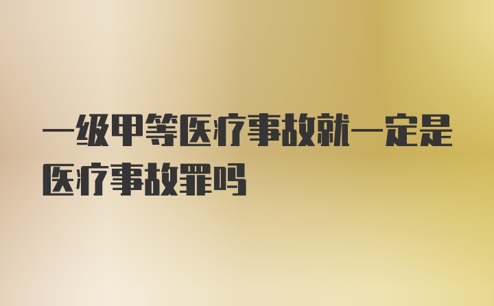 一级甲等医疗事故就一定是医疗事故罪吗