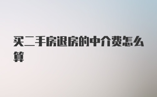 买二手房退房的中介费怎么算