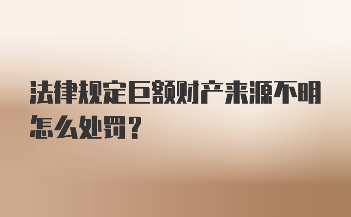 法律规定巨额财产来源不明怎么处罚？