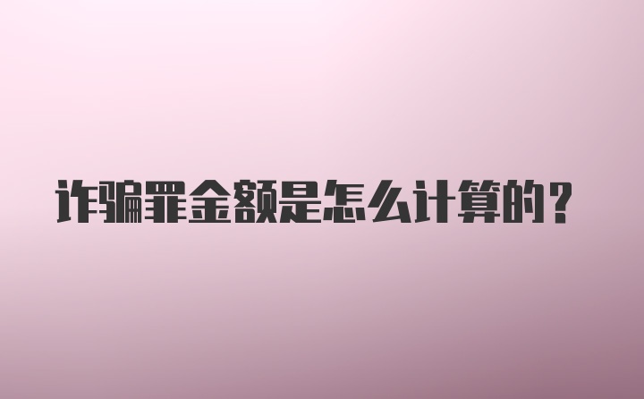 诈骗罪金额是怎么计算的？