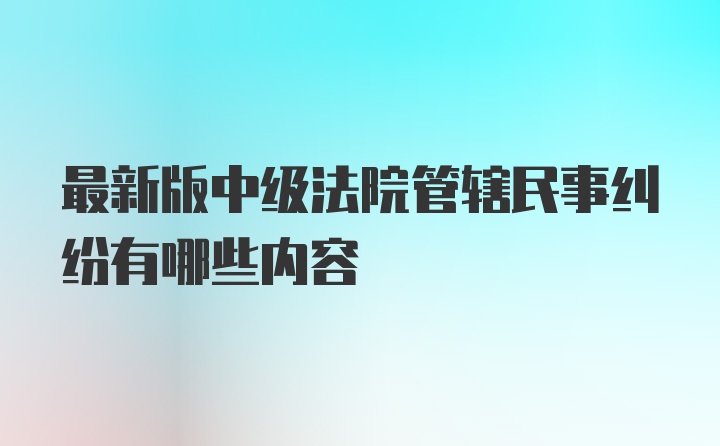 最新版中级法院管辖民事纠纷有哪些内容