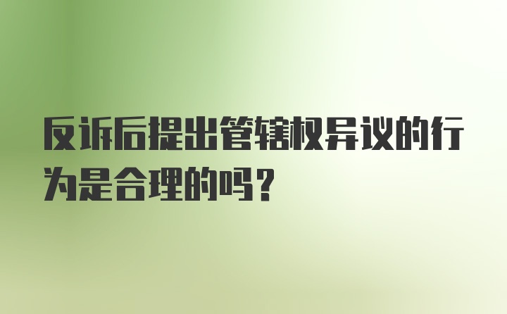 反诉后提出管辖权异议的行为是合理的吗?