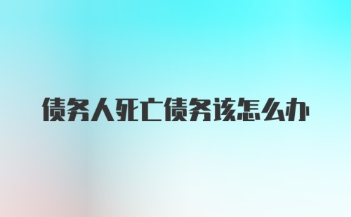 债务人死亡债务该怎么办