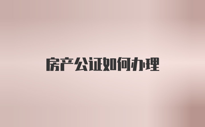 房产公证如何办理