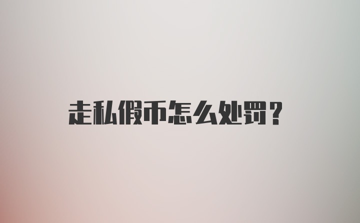 走私假币怎么处罚？