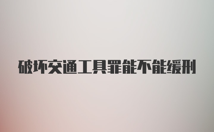 破坏交通工具罪能不能缓刑