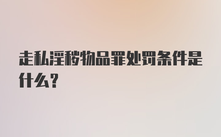 走私淫秽物品罪处罚条件是什么？