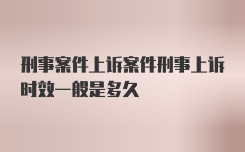 刑事案件上诉案件刑事上诉时效一般是多久