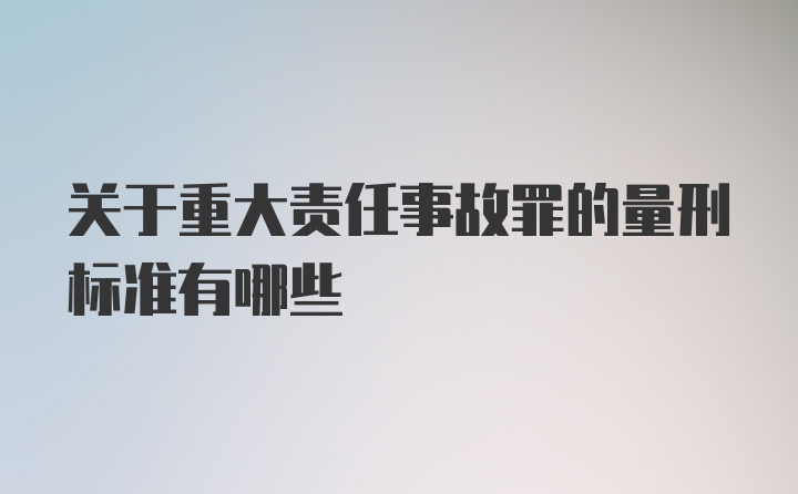 关于重大责任事故罪的量刑标准有哪些