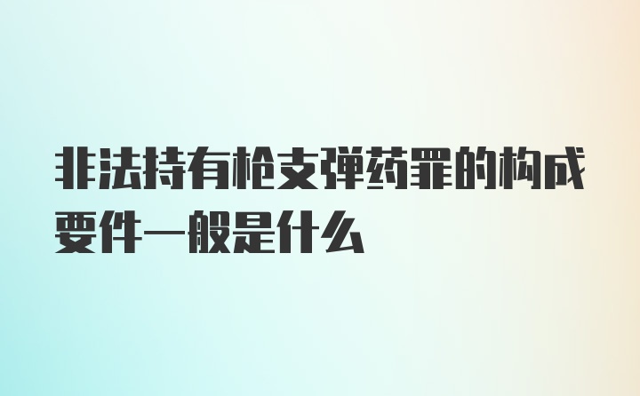 非法持有枪支弹药罪的构成要件一般是什么