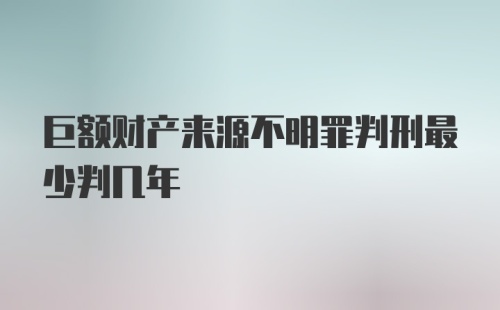 巨额财产来源不明罪判刑最少判几年