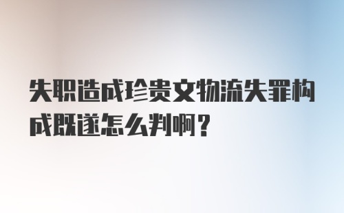 失职造成珍贵文物流失罪构成既遂怎么判啊？