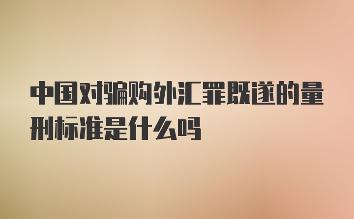 中国对骗购外汇罪既遂的量刑标准是什么吗