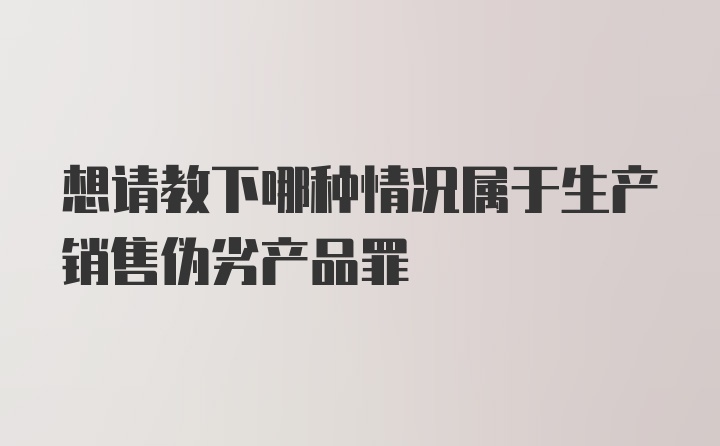 想请教下哪种情况属于生产销售伪劣产品罪