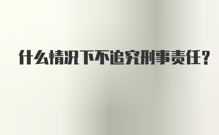 什么情况下不追究刑事责任？